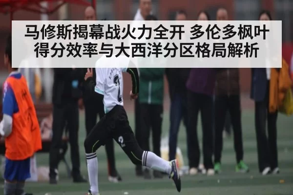马修斯揭幕战火力全开 多伦多枫叶得分效率与大西洋分区格局解析